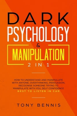 Dark Psychology & Manipulation 2 in 1: How to Understand and Manipulate with Anyone, Overthinking, Persuasion, Recognise Someone Trying to Manipulate by Bennis, Tony