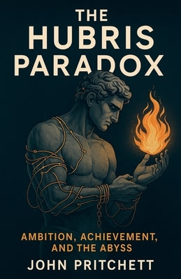 The Hubris Paradox Ambition, Achievement, and the Abyss by Pritchett, John