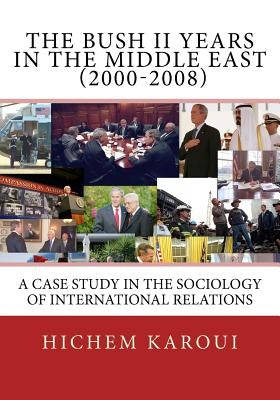 The Bush II Years in the Middle East (2000-2008): A Case Study in the Sociology of International Relations by Karoui, Hichem
