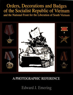 Orders, Decorations and Badges of the Socialist Republic of Vietnam and the National Front for the Liberation of South Vietnam by Emering, Edward J.