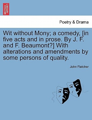 Wit Without Mony; A Comedy, [In Five Acts and in Prose. by J. F. and F. Beaumont?] with Alterations and Amendments by Some Persons of Quality. by Fletcher, John