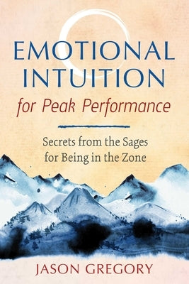 Emotional Intuition for Peak Performance: Secrets from the Sages for Being in the Zone by Gregory, Jason