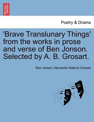 'Brave Translunary Things' from the Works in Prose and Verse of Ben Jonson. Selected by A. B. Grosart. by Jonson, Ben