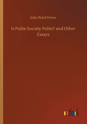 Is Polite Society Polite? and Other Essays by Howe, Julia Ward
