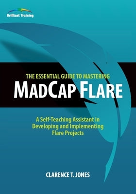 The Essential Guide to Mastering MadCap Flare: A Self-Teaching Assistant in Developing and Implementing Flare Projects by Jones, Clarence T.