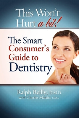This Won't Hurt a Bit - Dentistry: The Smart Consumer's Guide to Dentistry by Ralph Reilly