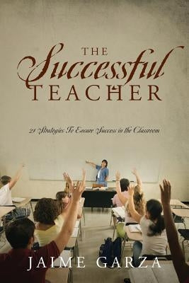 The Successful Teacher: 21 Strategies To Ensure Success in the Classroom by Garza, Jaime