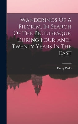 Wanderings Of A Pilgrim, In Search Of The Picturesque, During Four-and-twenty Years In The East by Parks, Fanny