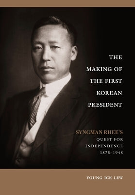 The Making of the First Korean President: Syngman Rhee's Quest for Independence by Lew, Young Ick