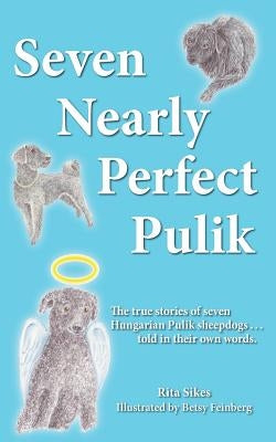 Seven Nearly Perfect Pulik: The true stories of seven Hungarian Pulik sheepdogs... told in their own words. by Sikes, Rita