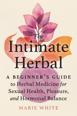 The Intimate Herbal: A Beginner's Guide to Herbal Medicine for Sexual Health, Pleasure, and Hormonal Balance by White, Marie