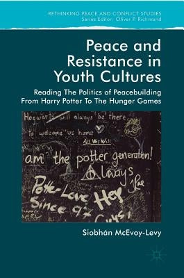 Peace and Resistance in Youth Cultures: Reading the Politics of Peacebuilding from Harry Potter to the Hunger Games by McEvoy-Levy, Siobhan