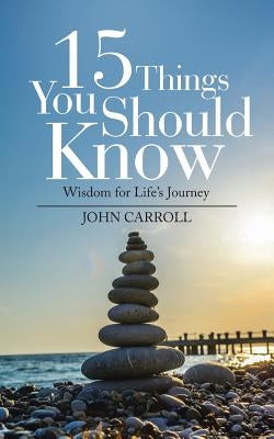 15 Things You Should Know: Wisdom for Life's Journey by Carroll, John