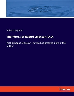 The Works of Robert Leighton, D.D.: Archbishop of Glasgow - to which is prefixed a life of the author by Leighton, Robert