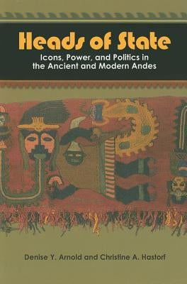 Heads of State: Icons, Power, and Politics in the Ancient and Modern Andes by Arnold, Denise Y.