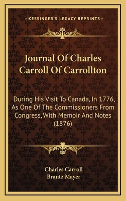 Journal Of Charles Carroll Of Carrollton: During His Visit To Canada, In 1776, As One Of The Commissioners From Congress, With Memoir And Notes (1876) by Carroll, Charles