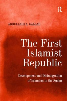 The First Islamist Republic: Development and Disintegration of Islamism in the Sudan by Gallab, Abdullahi a.