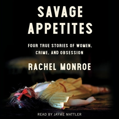 Savage Appetites: Four True Stories of Women, Crime, and Obsession by Monroe, Rachel