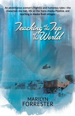 Teaching at the Top of the World: An adventurous woman's frightful and humorous tales-the characters she met, life on the Trans-Alaska pipeline, and t by Forrester, Marilyn