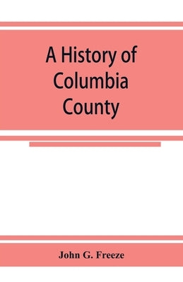 A history of Columbia County, Pennsylvania. From the earliest times. by G. Freeze, John