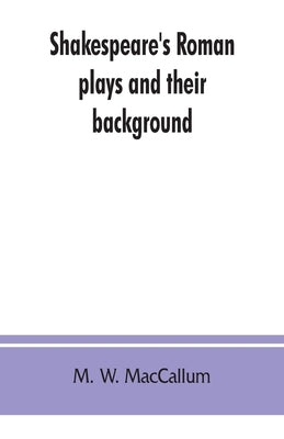 Shakespeare's Roman plays and their background by W. MacCallum, M.