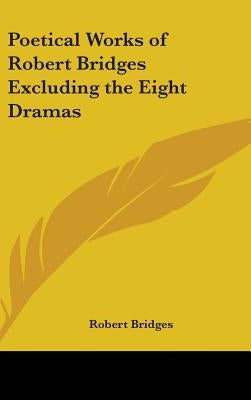Poetical Works of Robert Bridges Excluding the Eight Dramas by Bridges, Robert