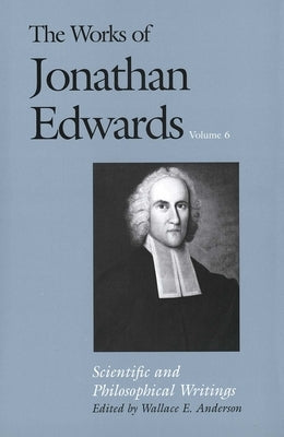 The Works of Jonathan Edwards, Vol. 6: Volume 6: Scientific and Philosophical Writings by Edwards, Jonathan