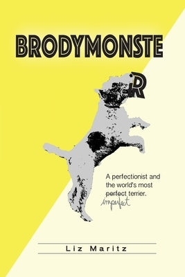 BrodyMonster: A Perfectionist and the World's Most Imperfect Terrier by Maritz, Liz