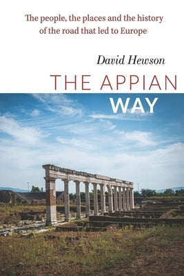 The Appian Way: The people, the places and the history of the road that led to Europe by Hewson, David