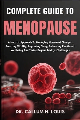 Complete Guide to Menopause: A Holistic Approach To Managing Hormonal Changes, Boosting Vitality, Improving Sleep, Enhancing Emotional Wellbeing And T by H. Louis, Callum