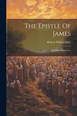 The Epistle Of James: And Other Discourses by Dale, Robert William