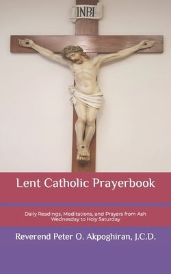 Lent Catholic Prayerbook: Daily Readings, Meditations, and Prayers from Ash Wednesday to Holy Saturday by Akpoghiran, J. C. D. Peter O.
