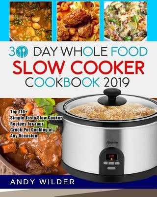 30 Day Whole Food Slow Cooker Cookbook 2019: Top 110+ Simple Tasty Slow Cooker Recipes for Your Crock-Pot Cooking at Any Occasion by Wilder, Andy