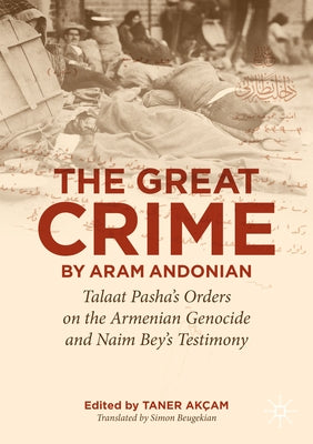 'The Great Crime' by Aram Andonian: Talaat Pasha's Orders on the Armenian Genocide and Naim Bey's Testimony by Akçam, Taner