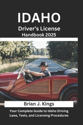 Idaho Driver's License Handbook 2025: Your Complete Guide to Idaho Driving Laws, Tests, and Licensing Procedures by Kings, Brian J.