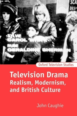 Television Drama: Realism, Modernism, and British Culture by Caughie, John