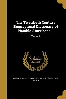 The Twentieth Century Biographical Dictionary of Notable Americans ..; Volume 7 by Johnson, Rossiter 1840-1931
