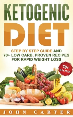 Ketogenic Diet: Step By Step Guide And 70+ Low Carb, Proven Recipes For Rapid Weight Loss by Carter, John