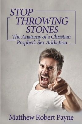 Stop Throwing Stones: The Anatomy of a Christian Prophet's Sex Addiction by Payne, Matthew Robert