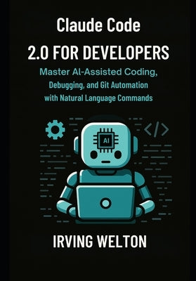 Claude Code 2.0 for Developers: Master AI-assisted coding, debugging and Git automation with natural language commands by Welton, Irving