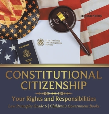 Constitutional Citizenship: Your Rights and Responsibilities Law Principles Grade 6 Children's Government Books by Universal Politics