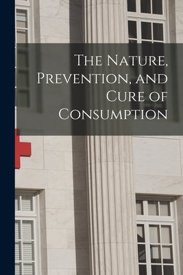 The Nature, Prevention, and Cure of Consumption [microform] by Anonymous