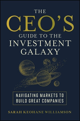 The Ceo's Guide to the Investment Galaxy: Navigating Markets to Build Great Companies by Keohane Williamson, Sarah