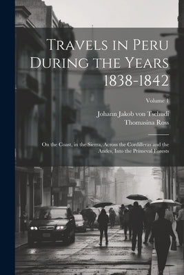 Travels in Peru During the Years 1838-1842: On the Coast, in the Sierra, Across the Cordilleras and the Andes, Into the Primeval Forests; Volume 1 by Ross, Thomasina