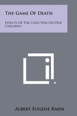 The Game Of Death: Effects Of The Cold War On Our Children by Kahn, Albert Eugene