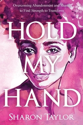 Hold My Hand: Overcoming Abandonment and Shame to Find Strength to Transform by Taylor, Sharon