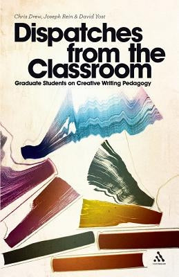 Dispatches from the Classroom: Graduate Students on Creative Writing Pedagogy by Drew, Chris