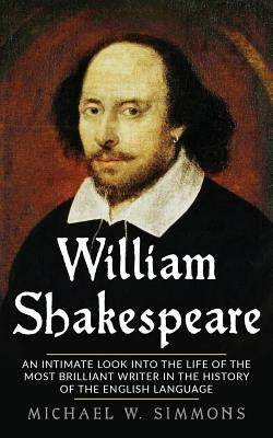 William Shakespeare: An Intimate Look Into The Life Of The Most Brilliant Writer In The History Of The English Language by Simmons, Michael W.