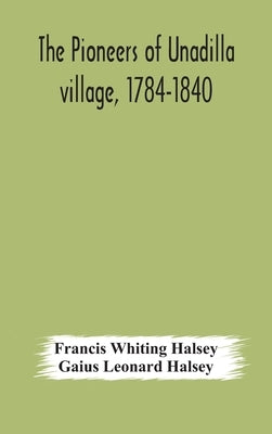The Pioneers Of Unadilla Village, 1784-1840 Reminiscences Of Village Life And Of Panama And California From 184O To 1850 by Francis Whiting Halsey