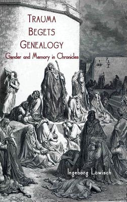 Trauma Begets Genealogy: Gender and Memory in Chronicles by Löwisch, Ingeborg